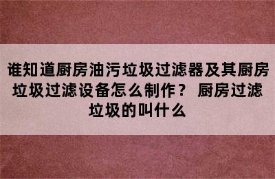 谁知道厨房油污垃圾过滤器及其厨房垃圾过滤设备怎么制作？ 厨房过滤垃圾的叫什么